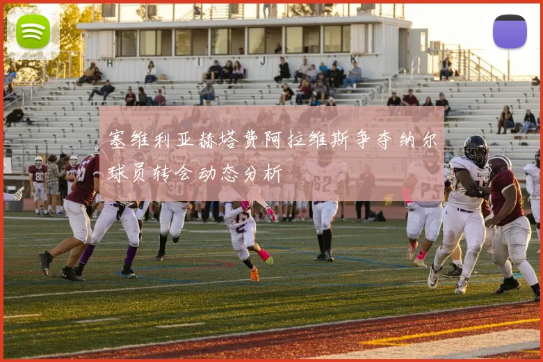 塞维利亚赫塔费阿拉维斯争夺纳尔球员转会动态分析