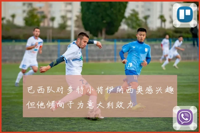 巴西队对多特小将伊纳西奥感兴趣但他倾向于为意大利效力