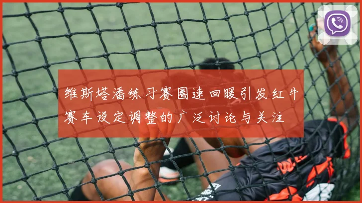 维斯塔潘练习赛圈速回暖引发红牛赛车设定调整的广泛讨论与关注