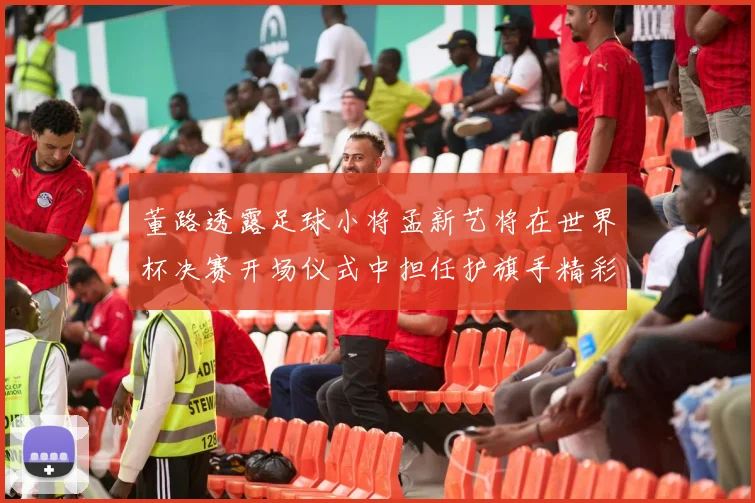 董路透露足球小将孟新艺将在世界杯决赛开场仪式中担任护旗手精彩亮相