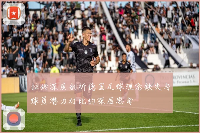 拉姆深度剖析德国足球理念缺失与球员潜力对比的深层思考