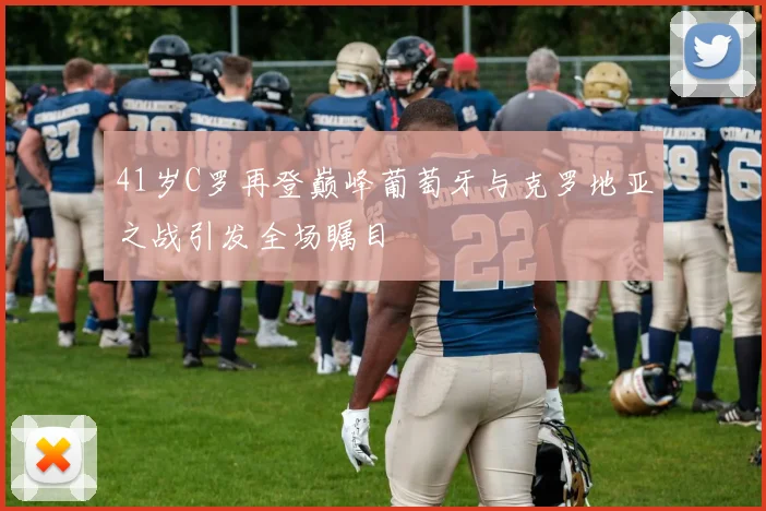 41岁C罗再登巅峰葡萄牙与克罗地亚之战引发全场瞩目