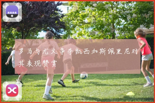 罗马与尤文争夺凯西加斯佩里尼对其表现赞赏