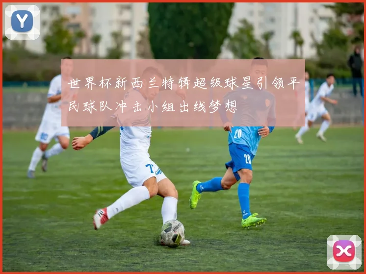 世界杯新西兰特辑超级球星引领平民球队冲击小组出线梦想
