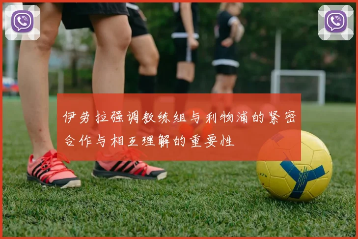 伊劳拉强调教练组与利物浦的紧密合作与相互理解的重要性