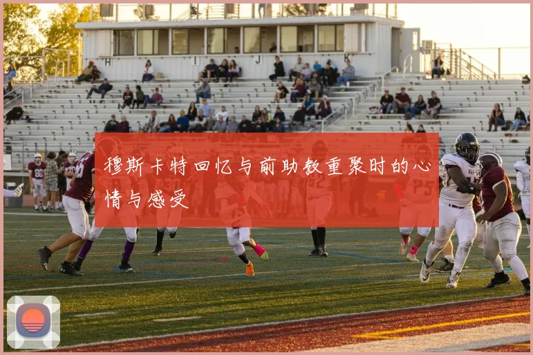 穆斯卡特回忆与前助教重聚时的心情与感受