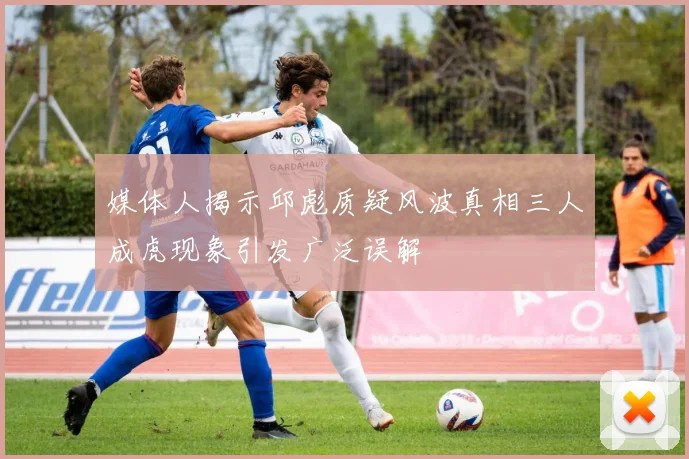 媒体人揭示邱彪质疑风波真相三人成虎现象引发广泛误解