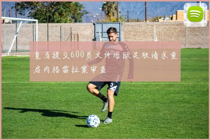 皇马提交600页文件给欧足联请求重启内格雷拉案审查