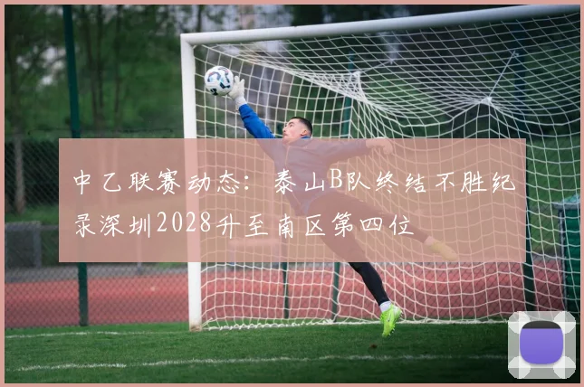 中乙联赛动态：泰山B队终结不胜纪录深圳2028升至南区第四位