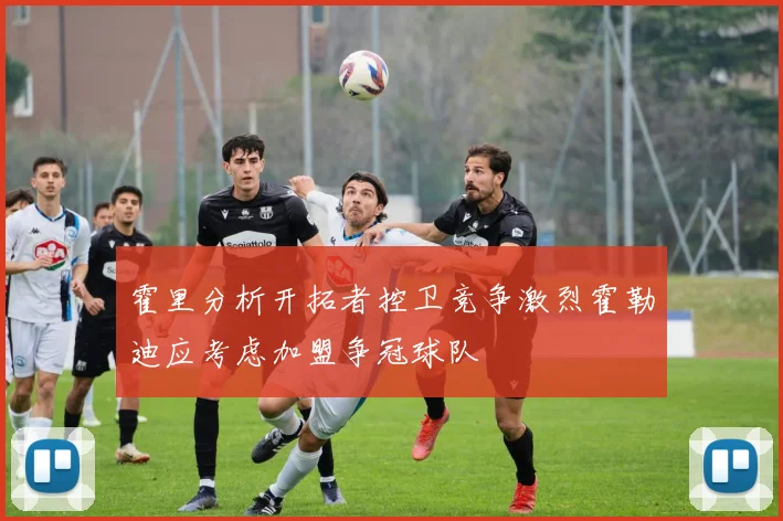 霍里分析开拓者控卫竞争激烈霍勒迪应考虑加盟争冠球队