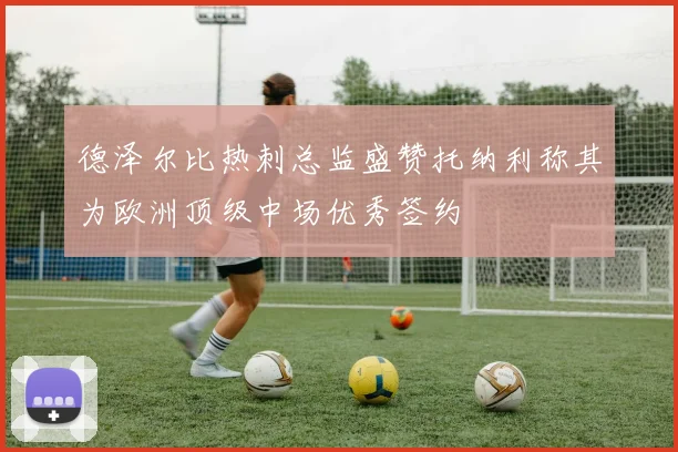 德泽尔比热刺总监盛赞托纳利称其为欧洲顶级中场优秀签约