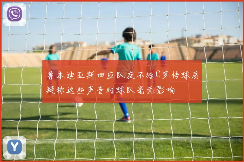 鲁本迪亚斯回应队友不给C罗传球质疑称这些声音对球队毫无影响