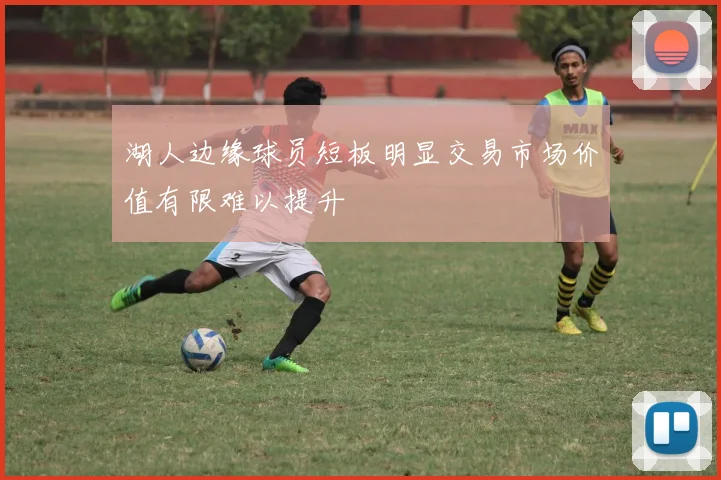 湖人边缘球员短板明显交易市场价值有限难以提升