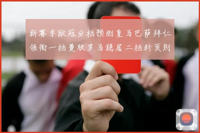 新赛季欧冠分档预测皇马巴萨拜仁领衔一档曼联罗马稳居二档科莫则在四档徘徊