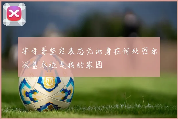 字母哥坚定表态无论身在何处密尔沃基永远是我的家园