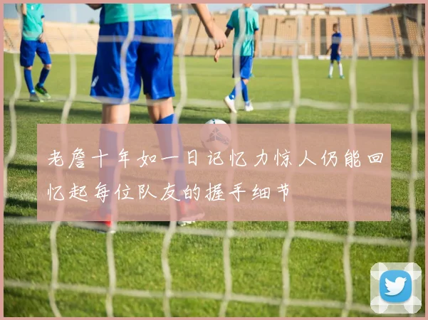 老詹十年如一日记忆力惊人仍能回忆起每位队友的握手细节