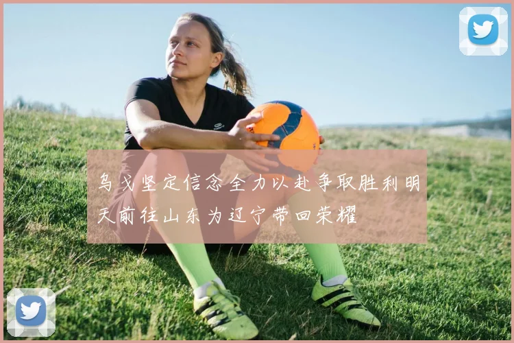 乌戈坚定信念全力以赴争取胜利明天前往山东为辽宁带回荣耀