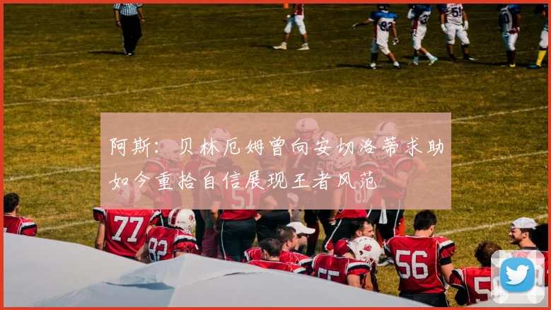 阿斯：贝林厄姆曾向安切洛蒂求助如今重拾自信展现王者风范