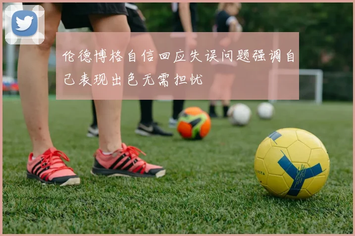 伦德博格自信回应失误问题强调自己表现出色无需担忧