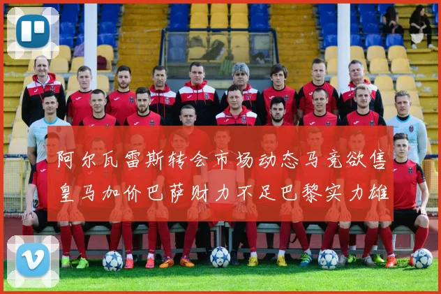 阿尔瓦雷斯转会市场动态马竞欲售皇马加价巴萨财力不足巴黎实力雄厚