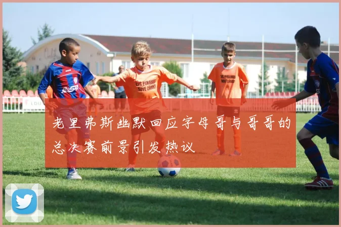 老里弗斯幽默回应字母哥与哥哥的总决赛前景引发热议