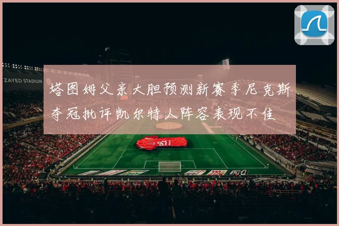 塔图姆父亲大胆预测新赛季尼克斯夺冠批评凯尔特人阵容表现不佳