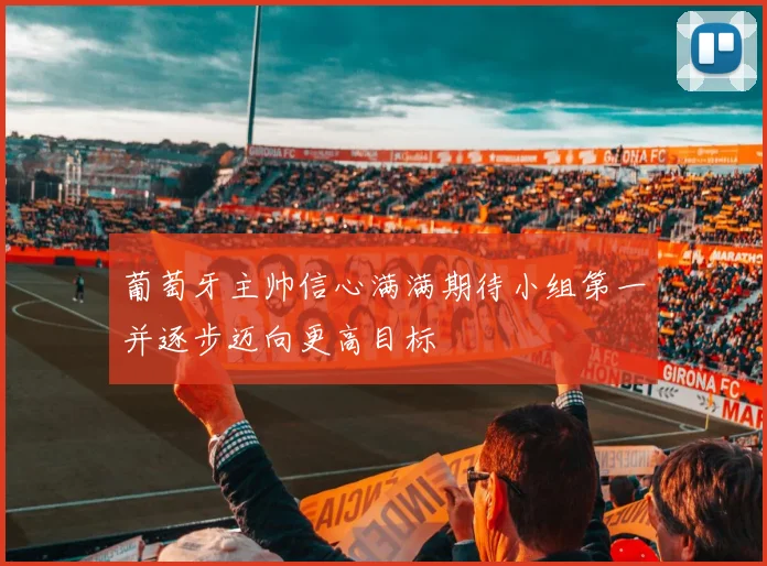 葡萄牙主帅信心满满期待小组第一并逐步迈向更高目标