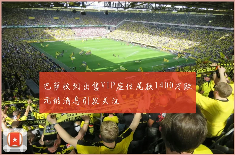 巴萨收到出售VIP座位尾款1400万欧元的消息引发关注