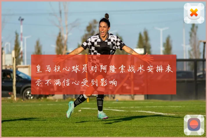 皇马核心球员对阿隆索战术安排表示不满信心受到影响