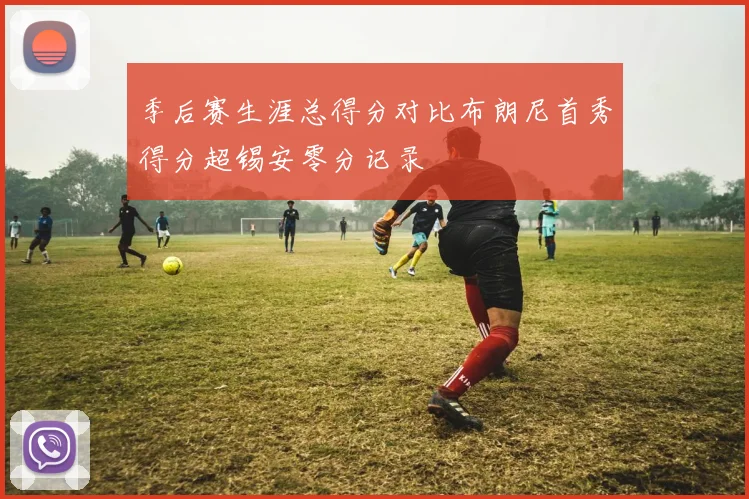 季后赛生涯总得分对比布朗尼首秀得分超锡安零分记录