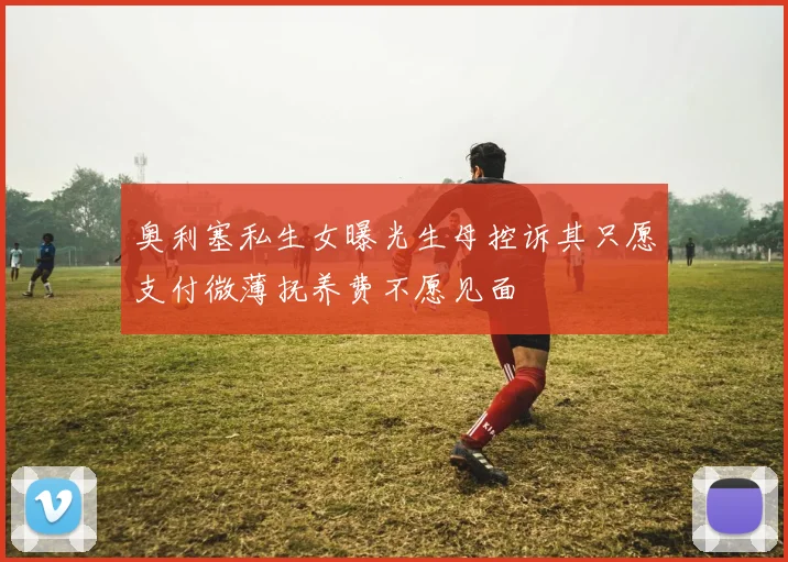 奥利塞私生女曝光生母控诉其只愿支付微薄抚养费不愿见面