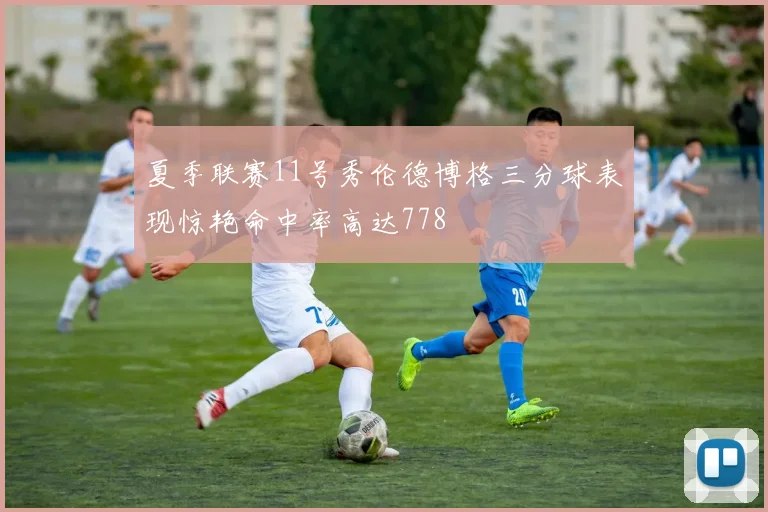 夏季联赛11号秀伦德博格三分球表现惊艳命中率高达778