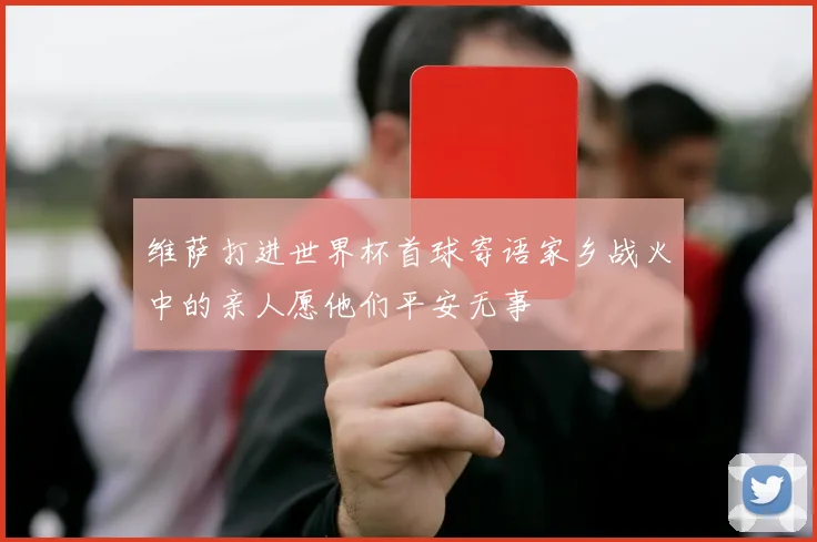 维萨打进世界杯首球寄语家乡战火中的亲人愿他们平安无事