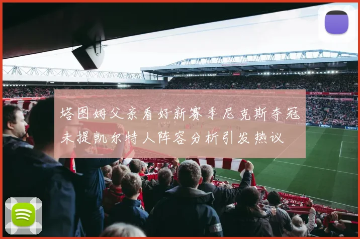 塔图姆父亲看好新赛季尼克斯夺冠未提凯尔特人阵容分析引发热议
