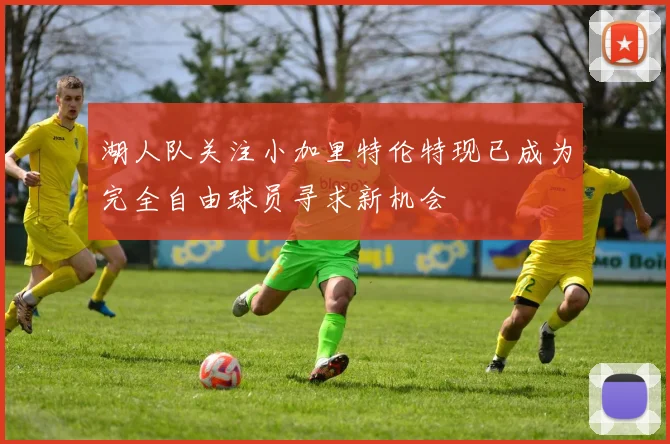 湖人队关注小加里特伦特现已成为完全自由球员寻求新机会