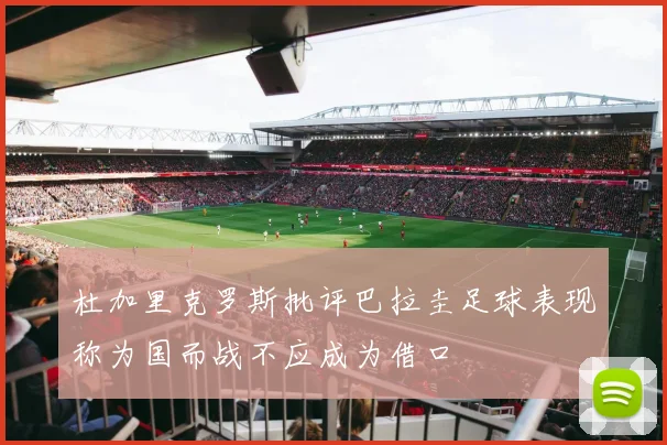 杜加里克罗斯批评巴拉圭足球表现称为国而战不应成为借口